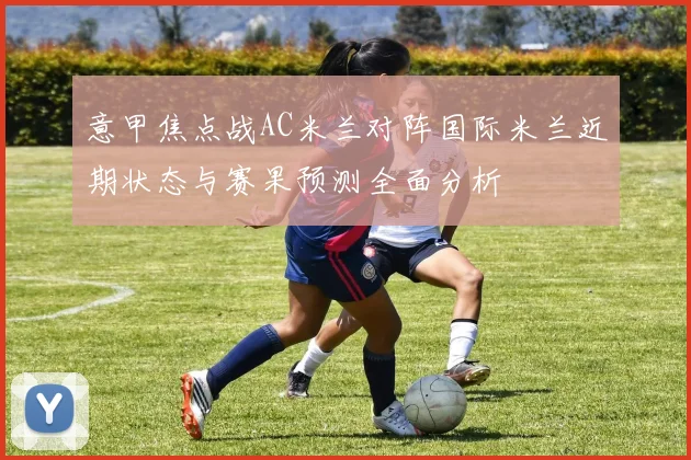 意甲焦点战AC米兰对阵国际米兰近期状态与赛果预测全面分析