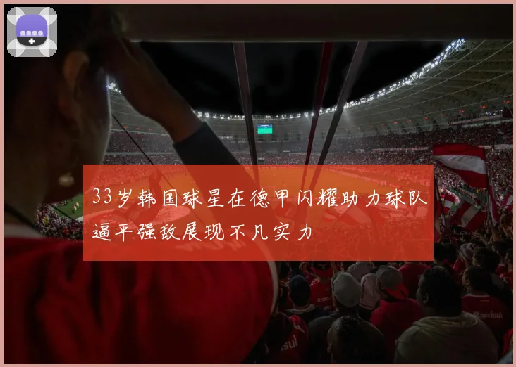 33岁韩国球星在德甲闪耀助力球队逼平强敌展现不凡实力