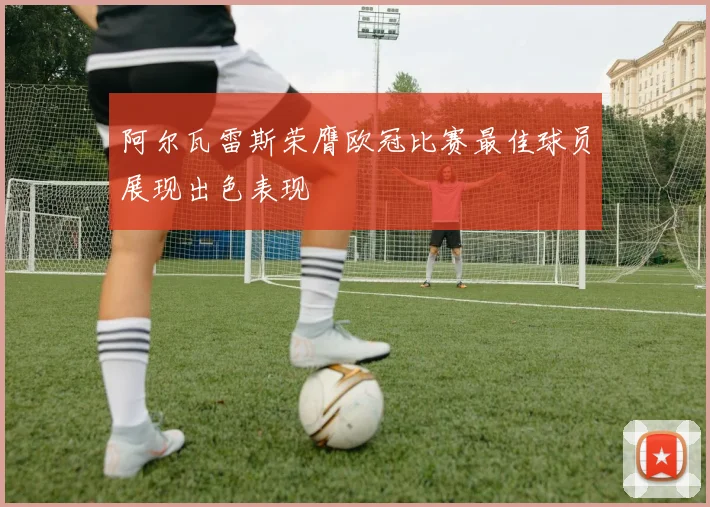 阿尔瓦雷斯荣膺欧冠比赛最佳球员展现出色表现