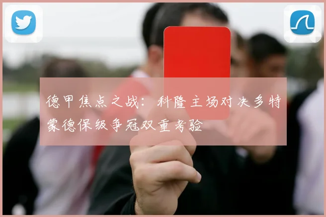 德甲焦点之战：科隆主场对决多特蒙德保级争冠双重考验