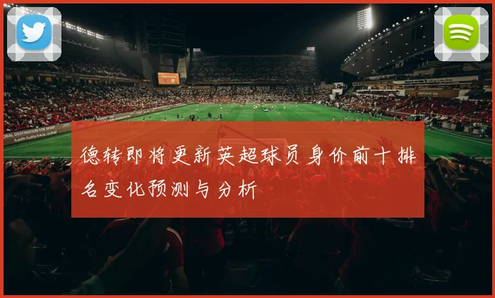 德转即将更新英超球员身价前十排名变化预测与分析