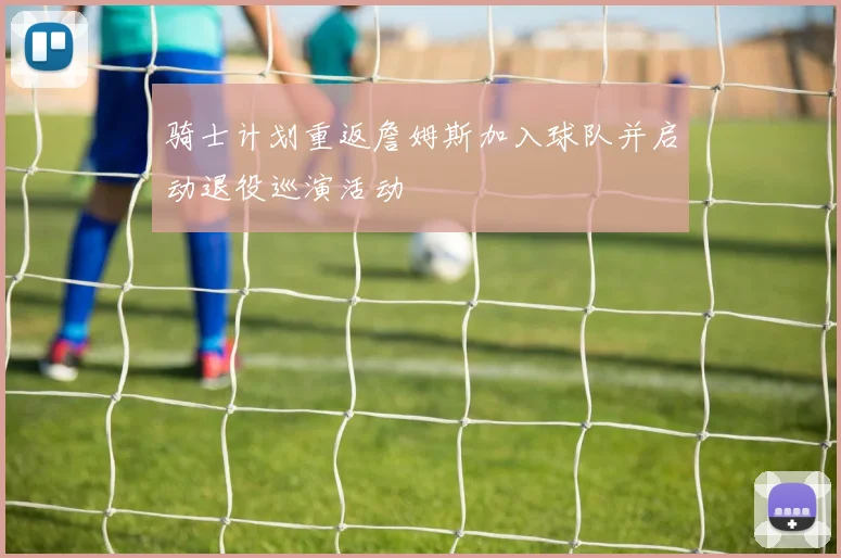 骑士计划重返詹姆斯加入球队并启动退役巡演活动