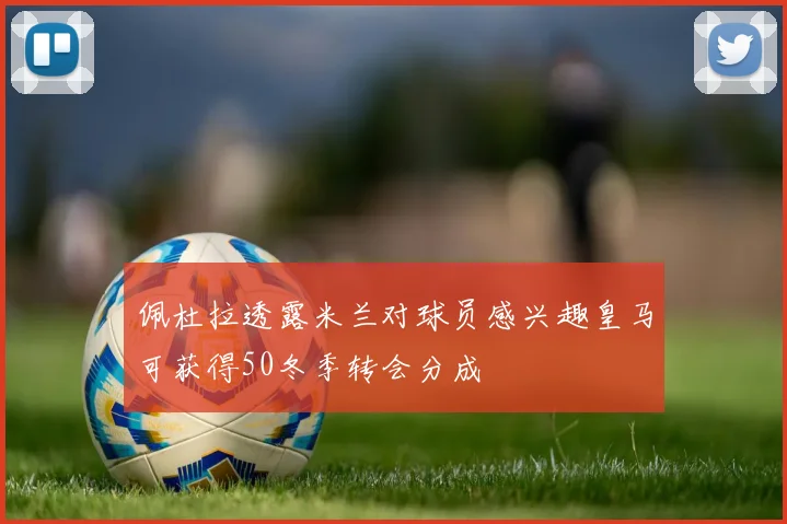 佩杜拉透露米兰对球员感兴趣皇马可获得50冬季转会分成