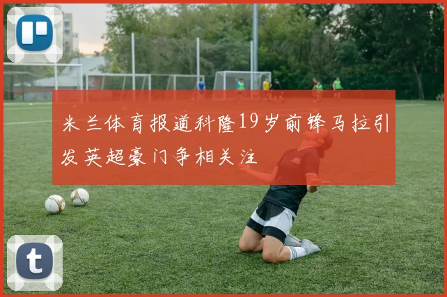 米兰体育报道科隆19岁前锋马拉引发英超豪门争相关注